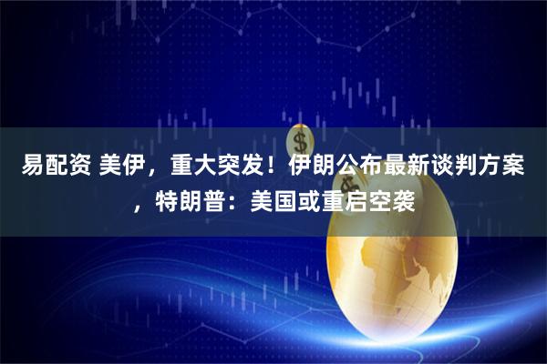 易配资 美伊，重大突发！伊朗公布最新谈判方案，特朗普：美国或重启空袭