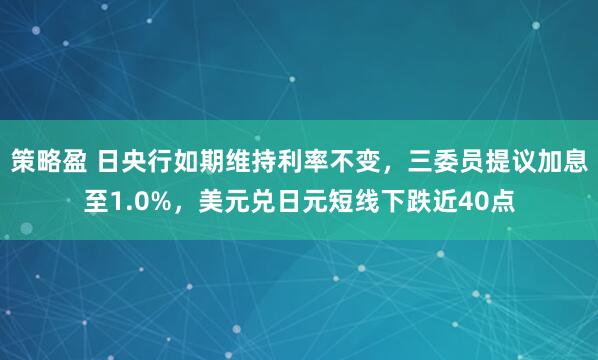 策略盈 日央行如期维持利率不变，三委员提议加息至1.0%，美元兑日元短线下跌近40点